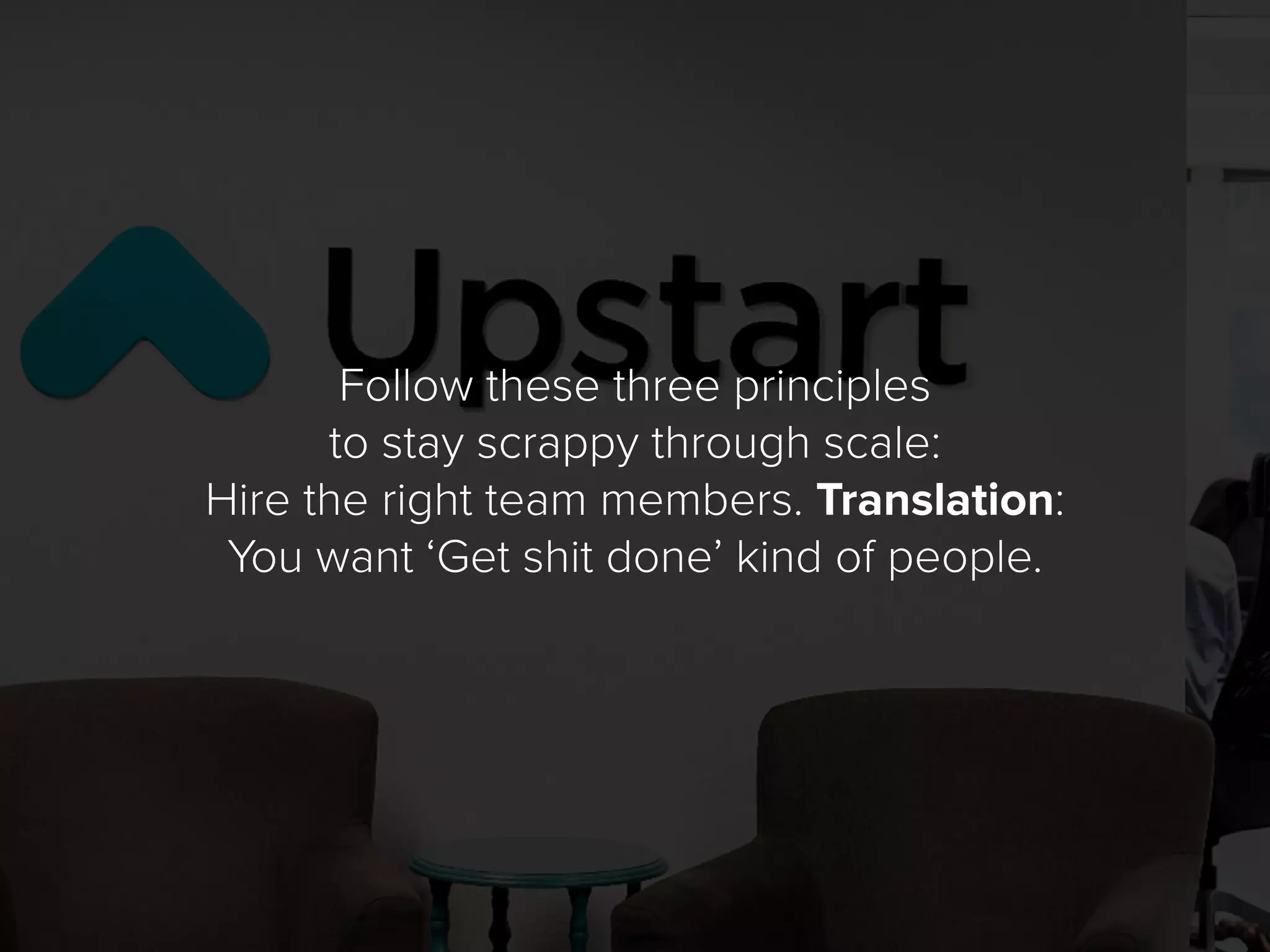 Follow these three principles
to stay scrappy through scale:
Hire the right team members. Translation:
You want ‘Get shit done’ kind of people.
 