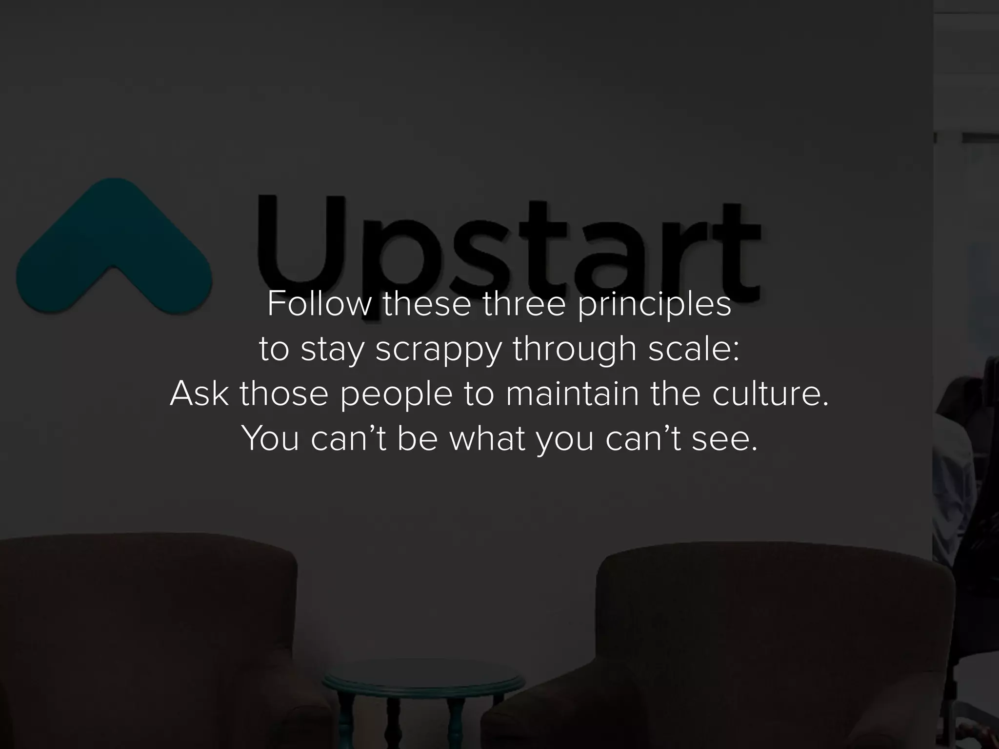 Follow these three principles
to stay scrappy through scale:
Ask those people to maintain the culture.
You can’t be what you can’t see.
 