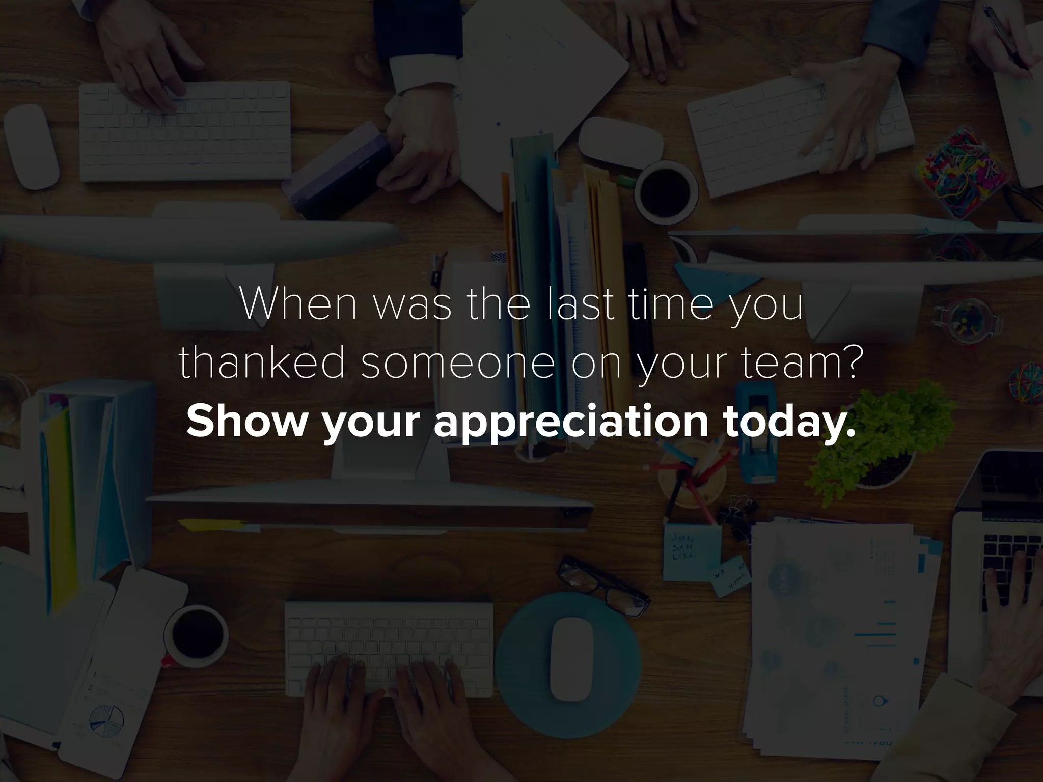 When was the last time you
thanked someone on your team?
Show your appreciation today.
 