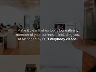Make it clear that no job is beneath any
member of your business - Including you.
At Managed by Q, “Everybody cleans.”
 
