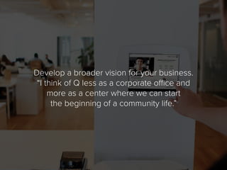 Develop a broader vision for your business.
“I think of Q less as a corporate office and
more as a center where we can sta...