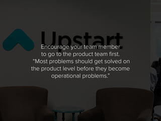 Encourage your team member
to go to the product team first.
“Most problems should get solved on
the product level before t...