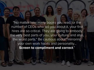 “No matter how many books you read, or the
number of CEOs who tell you about it, your first
hires are so critical. They ar...