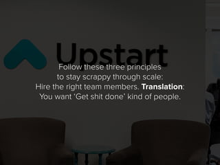 Follow these three principles
to stay scrappy through scale:
Hire the right team members. Translation:
You want ‘Get shit ...