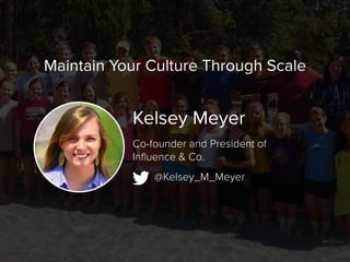 Kelsey Meyer
@Kelsey_M_Meyer
Co-founder and President of
Influence & Co.
Maintain Your Culture Through Scale
 