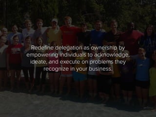 Redefine delegation as ownership by
empowering individuals to acknowledge,
ideate, and execute on problems they
recognize ...