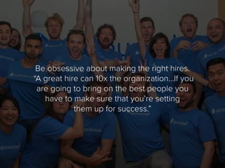 Be obsessive about making the right hires.
“A great hire can 10x the organization…If you
are going to bring on the best pe...