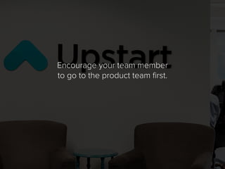 Encourage your team member
to go to the product team first.
 