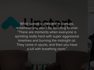 While speed is standard at startups,
remember you won’t be sprinting forever.
“There are moments when everyone is
sprintin...