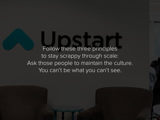 Follow these three principles
to stay scrappy through scale:
Ask those people to maintain the culture.
You can’t be what y...