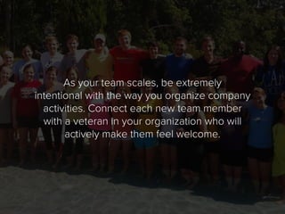 As your team scales, be extremely
intentional with the way you organize company
activities. Connect each new team member
w...