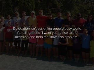 Delegation isn’t assigning people busy work.
It’s telling them: “I want you to rise to the
occasion and help me solve this...