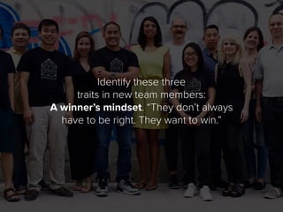 Identify these three
traits in new team members:
A winner’s mindset. “They don’t always
have to be right. They want to win...