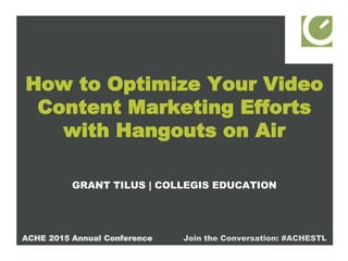 How to Optimize Your Video
Content Marketing Efforts
with Hangouts on Air
GRANT TILUS | COLLEGIS EDUCATION
ACHE 2015 Annual Conference Join the Conversation: #ACHESTL
 