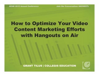 How to Optimize Your Video
Content Marketing Efforts
with Hangouts on Air
GRANT TILUS | COLLEGIS EDUCATION
ACHE 2015 Annual Conference Join the Conversation: #ACHESTL
 