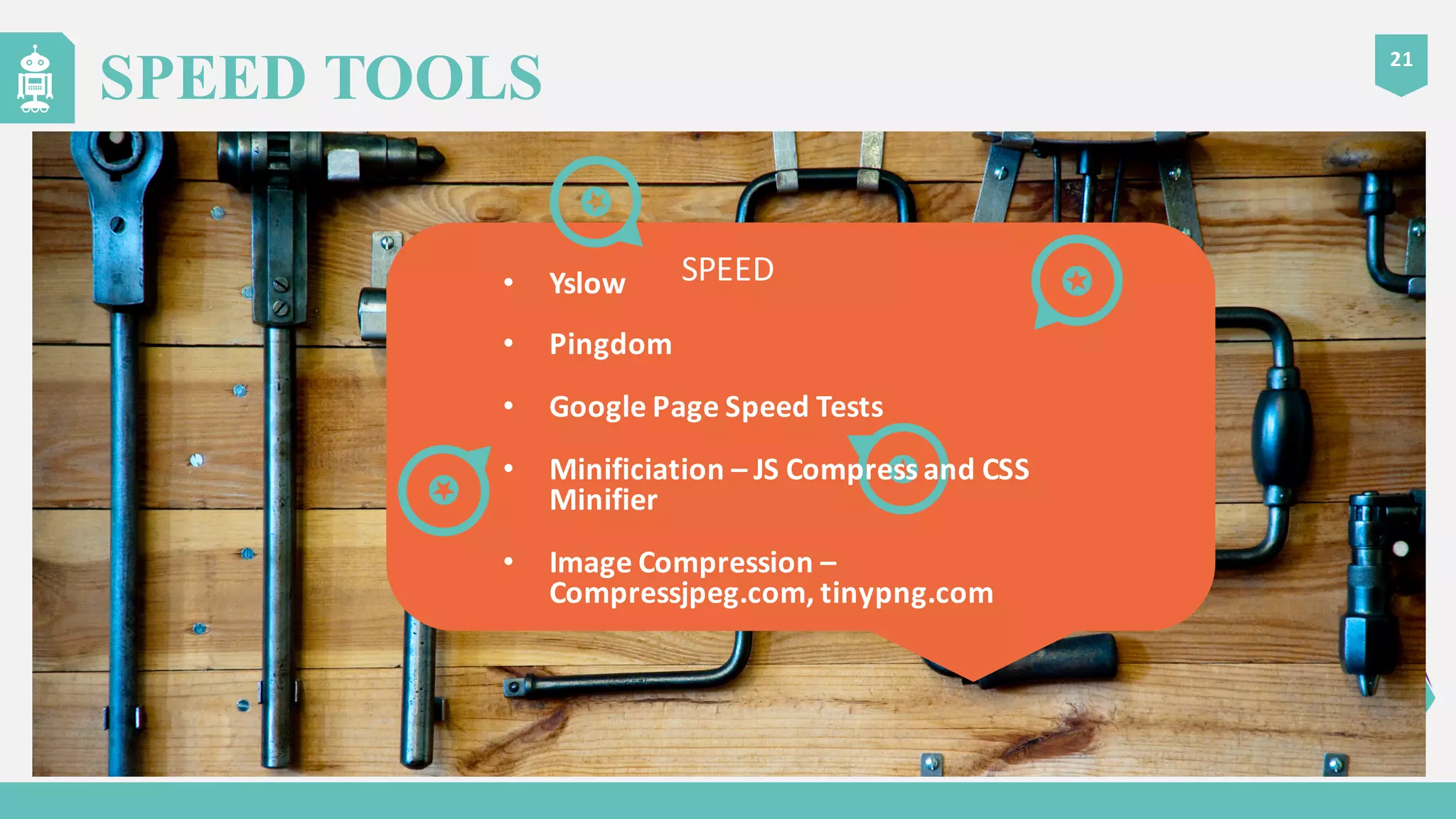 21
SPEED TOOLS
SPEED• Yslow
• Pingdom
• Google	
  Page	
  Speed	
  Tests
• Minificiation – JS	
  Compress	
  and	
  CSS	
  
Minifier
• Image	
  Compression	
  –
Compressjpeg.com,	
  tinypng.com
 