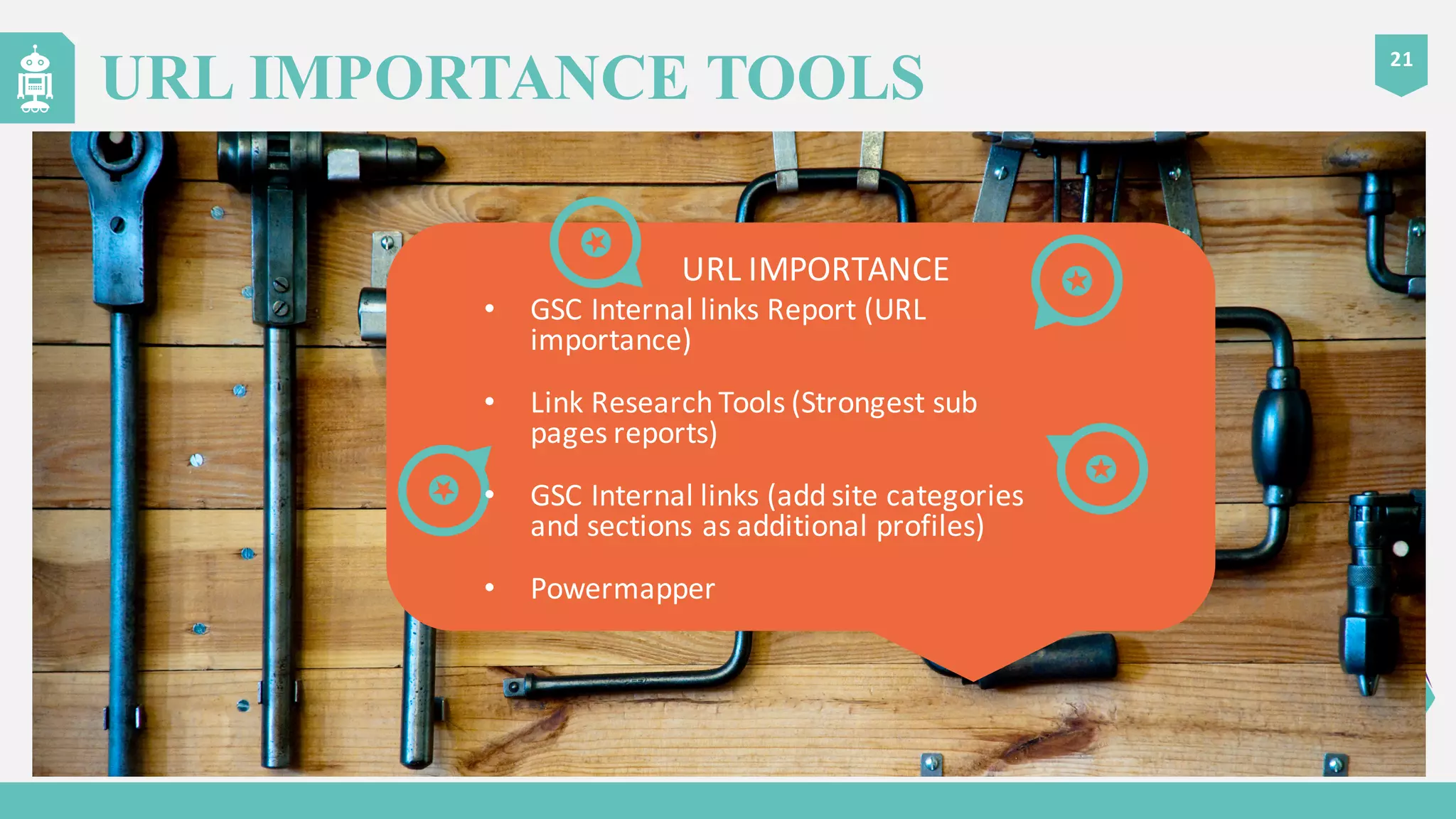 21
URL IMPORTANCE TOOLS
URL	
  IMPORTANCE
• GSC	
  Internal	
  links	
  Report	
  (URL	
  
importance)
• Link	
  Research	
  Tools	
  (Strongest	
  sub	
  
pages	
  reports)
• GSC	
  Internal	
  links	
  (add	
  site	
  categories	
  
and	
  sections	
  as	
  additional	
  profiles)
• Powermapper
 