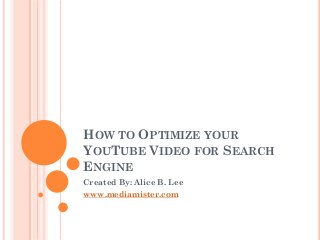 HOW TO OPTIMIZE YOUR
YOUTUBE VIDEO FOR SEARCH
ENGINE
Created By: Alice B. Lee
www.mediamister.com
 