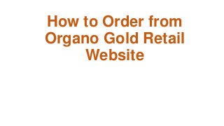 How to Order from
Organo Gold Retail
Website
 