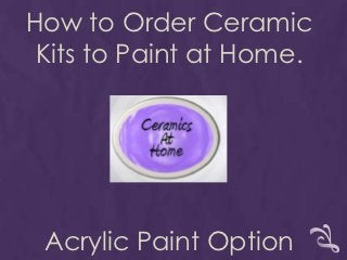 How to Order Ceramic
 Kits to Paint at Home.




 Acrylic Paint Option
 