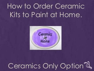 How to Order Ceramic
 Kits to Paint at Home.




Ceramics Only Option
 