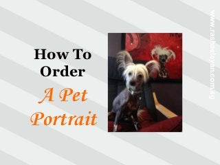 www.rashaeleyan.com.sg
How To
Order
 A Pet
Portrait
 