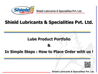Shield Lubricants & Specialities Pvt. Ltd.
Lube Product Portfolio
&
In Simple Steps : How to Place Order with us !
Shield Lubricants & Specialities Pvt. Ltd.
 