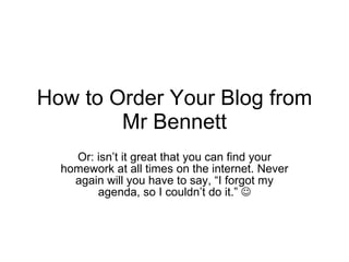 How to Order Your Blog from Mr Bennett Or: isn’t it great that you can find your homework at all times on the internet. Never again will you have to say, “I forgot my agenda, so I couldn’t do it.”   