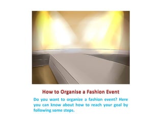 Do you want to organize a fashion event? Here
you can know about how to reach your goal by
following some steps.
 