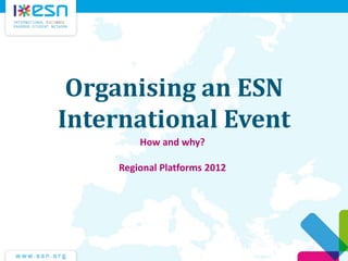 Organising an ESN
International Event
How and why?
Regional Platforms 2012
 