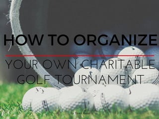 HOW TO ORGANIZE
YOUR OWN CHARITABLE
GOLF TOURNAMENT
By Team Reed
 