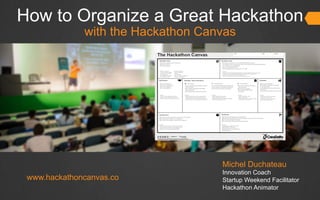 How to Organize a Great Hackathon
with the Hackathon Canvas
Michel Duchateau
Innovation Coach
Startup Weekend Facilitator
Hackathon Animator
www.hackathoncanvas.co
 