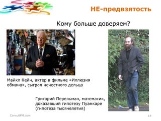 НЕ-предвзятость
Кому больше доверяем?

Майкл Кейн, актер в фильме «Иллюзия
обмана», сыграл нечестного дельца
Григорий Перельман, математик,
доказавший гипотезу Пуанкаре
(гипотеза тысячелетия)
ConsultPM.com

14

 
