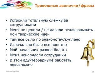 Тревожные звоночки/фразы

• Устроили тотальную слежку за
сотрудниками
• Меня не ценили / не давали реализовывать
мои творческие идеи
• Там все было по знакомству/куплено
• Изначально было все понятно
• Мой начальник развел болото
• Меня ненавидели сотрудники
• В этом аду/террариуме работать
невозможно
ConsultPM.com

18

 