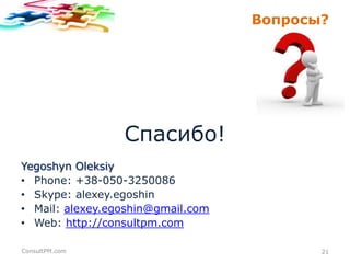 Вопросы?

Спасибо!
Yegoshyn Oleksiy
• Phone: +38-050-3250086
• Skype: alexey.egoshin
• Mail: alexey.egoshin@gmail.com
• Web: http://consultpm.com
ConsultPM.com

21

 