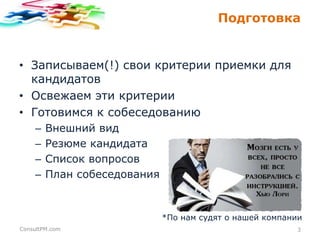 Подготовка

• Записываем(!) свои критерии приемки для
кандидатов
• Освежаем эти критерии
• Готовимся к собеседованию
–
–
–
–

Внешний вид
Резюме кандидата
Список вопросов
План собеседования

*По нам судят о нашей компании
ConsultPM.com

3

 