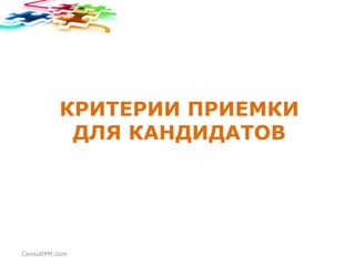 КРИТЕРИИ ПРИЕМКИ
ДЛЯ КАНДИДАТОВ

ConsultPM.com

 