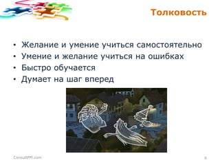 Толковость

•
•
•
•

Желание и умение учиться самостоятельно
Умение и желание учиться на ошибках
Быстро обучается
Думает на шаг вперед

ConsultPM.com

6

 