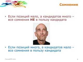 Сомнения

• Если позиций мало, а кандидатов много –
все сомнения НЕ в пользу кандидата

• Если позиций много, а кандидатов мало –
все сомнения в пользу кандидата
ConsultPM.com

8

 