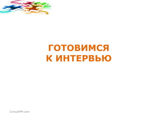 ГОТОВИМСЯ
К ИНТЕРВЬЮ

ConsultPM.com

 
