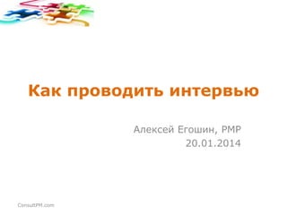 Как проводить интервью
Алексей Егошин, PMP
20.01.2014

ConsultPM.com

 
