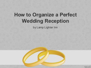 How to Organize a Perfect
Wedding Reception
by Lamp Lighter Inn
 