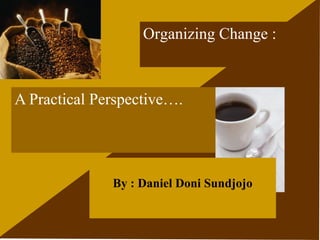 Organizing Change :



A Practical Perspective….




              By : Daniel Doni Sundjojo
 