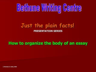Just the plain facts!   PRESENTATION SERIES How to organize the body of an essay ©  Nicholas G. Ashby 2004  Bethune Writing Centre 