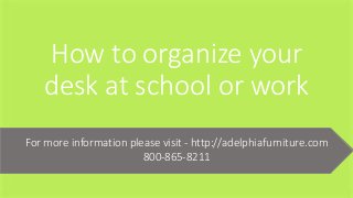 How to organize your
desk at school or work
For more information please visit - http://adelphiafurniture.com
800-865-8211
 
