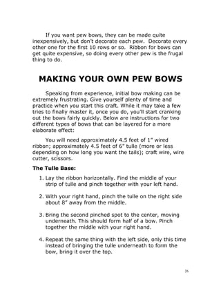 26
If you want pew bows, they can be made quite
inexpensively, but don’t decorate each pew. Decorate every
other one for t...