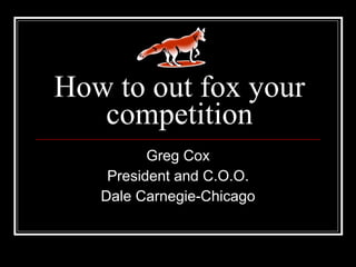 How to out fox your competition Greg Cox President and C.O.O. Dale Carnegie-Chicago 