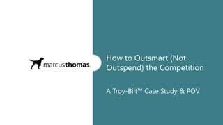 How to Outsmart (Not
Outspend) the Competition
A Troy-Bilt™ Case Study & POV
 