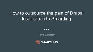 How to outsource the pain of Drupal
localization to Smartling
Pavel Loparev
 