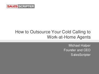 How to Outsource Your Cold Calling to
Work-at-Home Agents
Michael Halper
Founder and CEO
SalesScripter
 